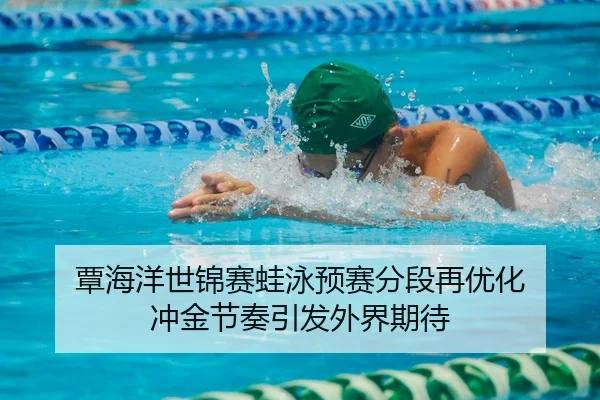 覃海洋世锦赛蛙泳预赛分段再优化 冲金节奏引发外界期待