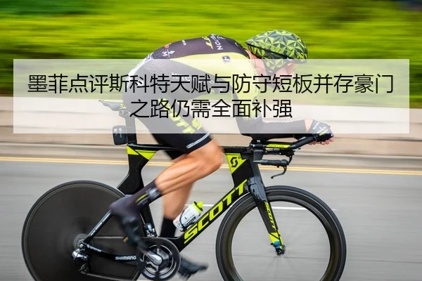 墨菲点评斯科特天赋与防守短板并存豪门之路仍需全面补强
